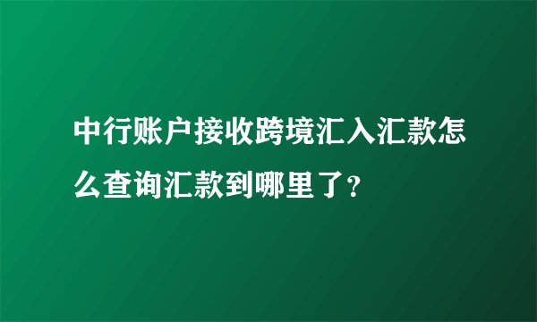 中行账户接收跨境汇入汇款怎么查询汇款到哪里了？