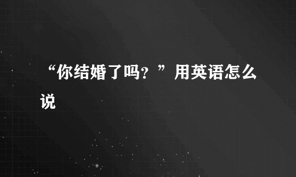 “你结婚了吗？”用英语怎么说