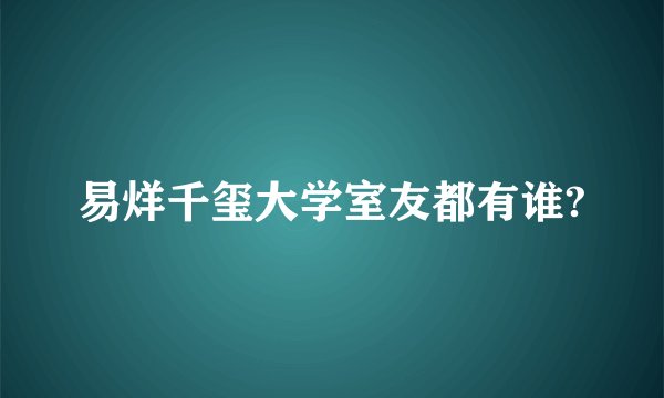 易烊千玺大学室友都有谁?
