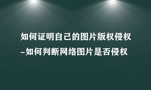 如何证明自己的图片版权侵权-如何判断网络图片是否侵权