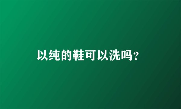 以纯的鞋可以洗吗？