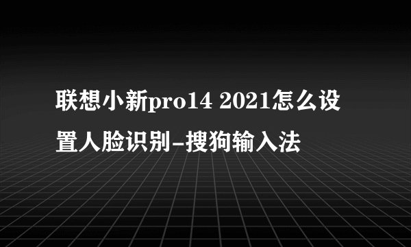 联想小新pro14 2021怎么设置人脸识别-搜狗输入法