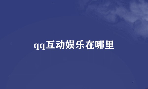 qq互动娱乐在哪里