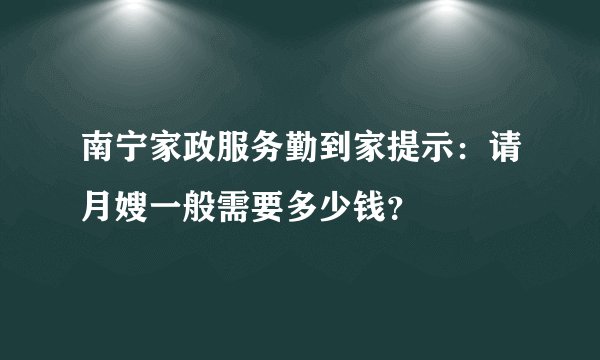 南宁家政服务勤到家提示：请月嫂一般需要多少钱？