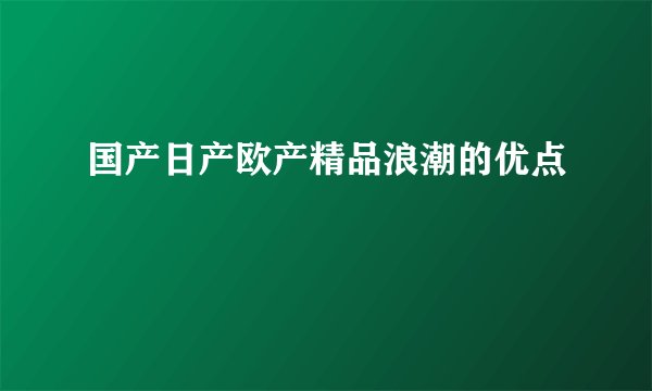 国产日产欧产精品浪潮的优点