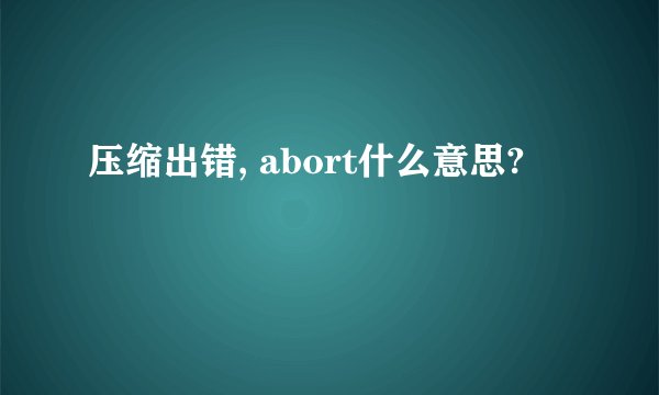 压缩出错, abort什么意思?