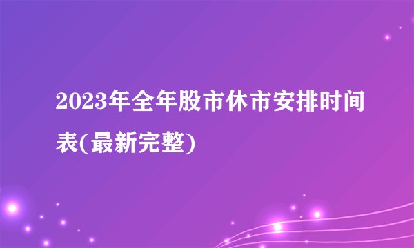 2023年全年股市休市安排时间表(最新完整)
