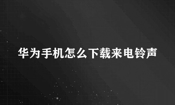 华为手机怎么下载来电铃声