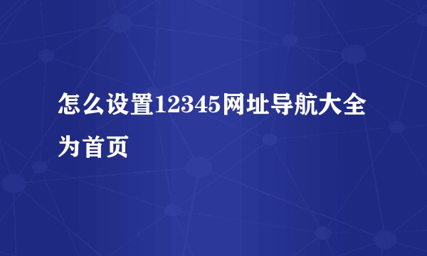 怎么设置12345网址导航大全为首页