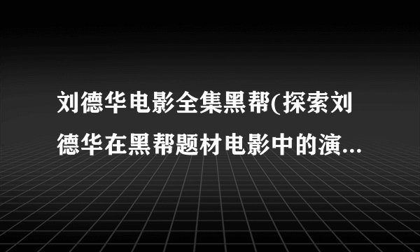 刘德华电影全集黑帮(探索刘德华在黑帮题材电影中的演绎之路)