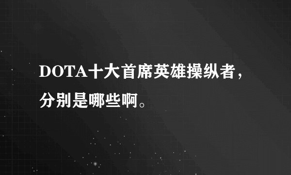 DOTA十大首席英雄操纵者，分别是哪些啊。