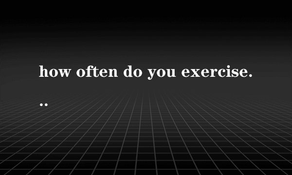 how often do you exercise什么意思