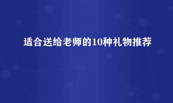 适合送给老师的10种礼物推荐