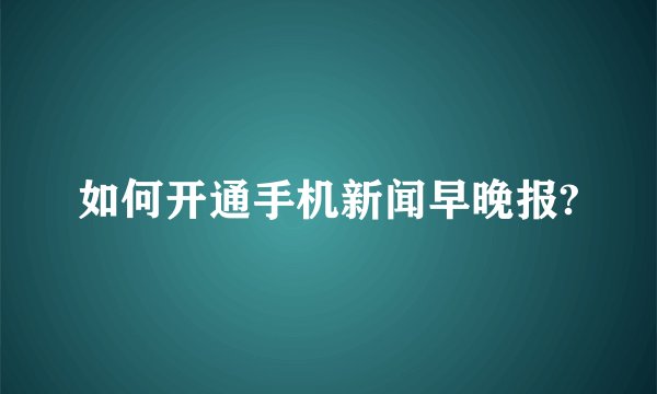 如何开通手机新闻早晚报?