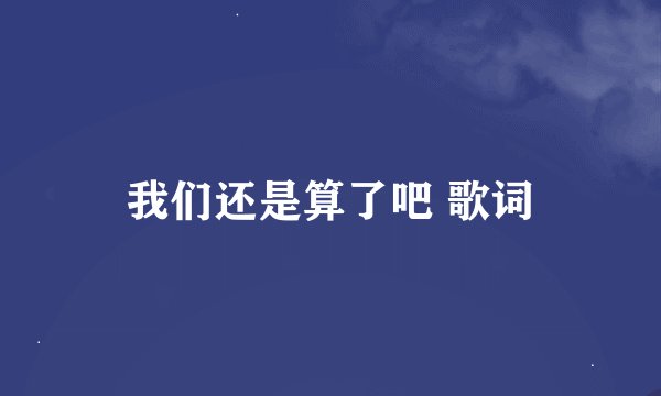 我们还是算了吧 歌词