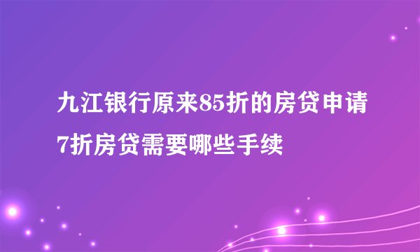 九江银行原来85折的房贷申请7折房贷需要哪些手续