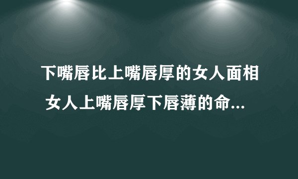 下嘴唇比上嘴唇厚的女人面相 女人上嘴唇厚下唇薄的命运如何？