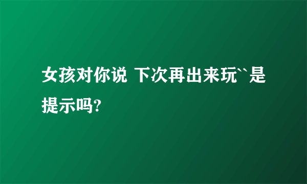 女孩对你说 下次再出来玩``是提示吗?