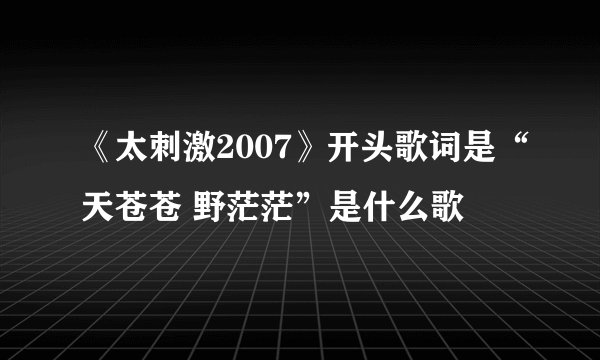 《太刺激2007》开头歌词是“天苍苍 野茫茫”是什么歌