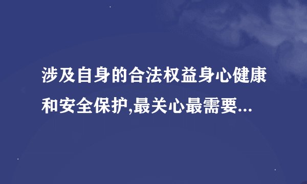 涉及自身的合法权益身心健康和安全保护,最关心最需要的是什么？