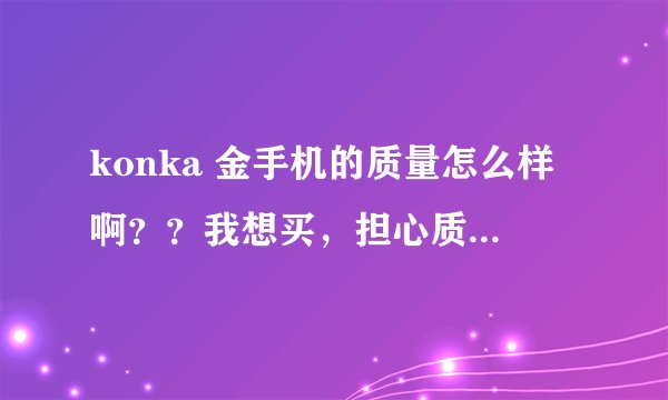 konka 金手机的质量怎么样啊？？我想买，担心质量有问题。听说手机的运行速度慢，功能不稳定？？