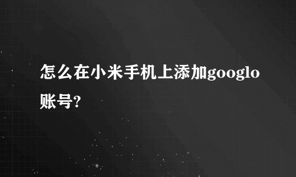 怎么在小米手机上添加googlo账号?