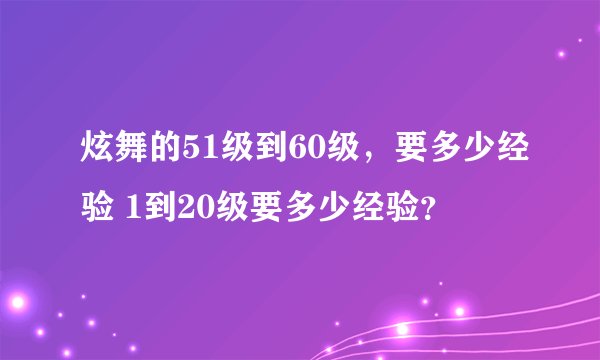 炫舞的51级到60级，要多少经验 1到20级要多少经验？