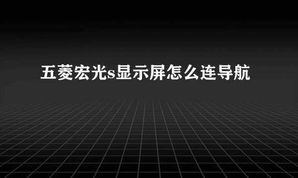 五菱宏光s显示屏怎么连导航