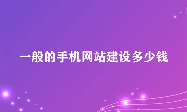 一般的手机网站建设多少钱