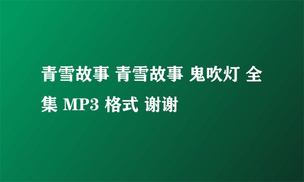 青雪故事 青雪故事 鬼吹灯 全集 MP3 格式 谢谢