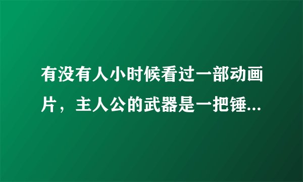 有没有人小时候看过一部动画片，主人公的武器是一把锤子，锤子上还连着一个流星锤，那个流星锤还