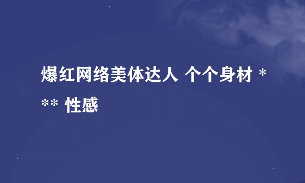 爆红网络美体达人 个个身材 *** 性感