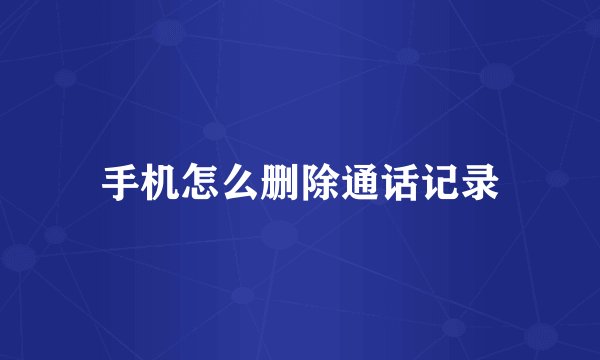 手机怎么删除通话记录