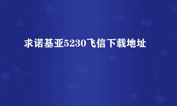 求诺基亚5230飞信下载地址