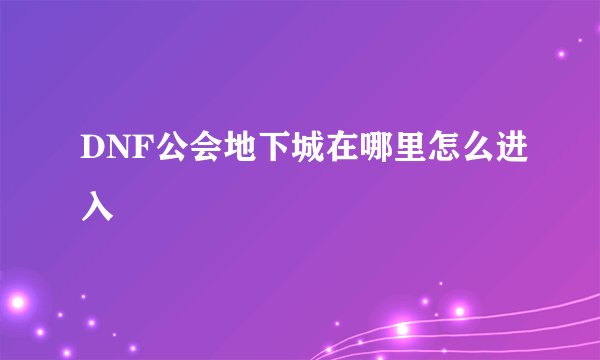 DNF公会地下城在哪里怎么进入