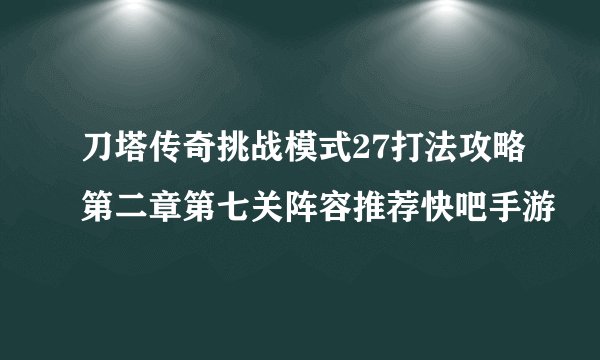 刀塔传奇挑战模式27打法攻略第二章第七关阵容推荐快吧手游