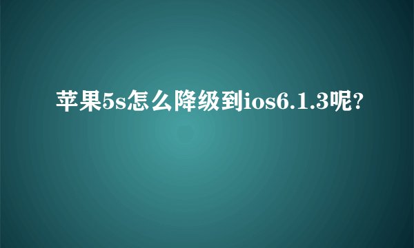 苹果5s怎么降级到ios6.1.3呢?