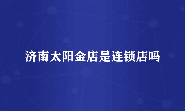 济南太阳金店是连锁店吗