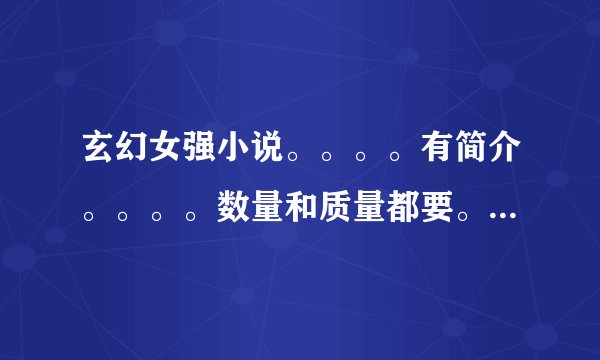 玄幻女强小说。。。。有简介。。。。数量和质量都要。。。不小白