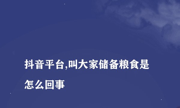 
抖音平台,叫大家储备粮食是怎么回事

