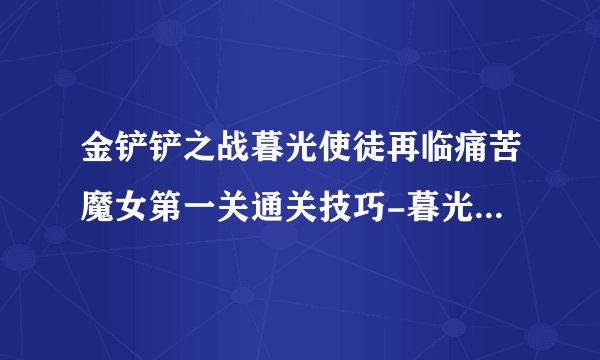 金铲铲之战暮光使徒再临痛苦魔女第一关通关技巧-暮光使徒再临痛苦魔女第一关怎么过