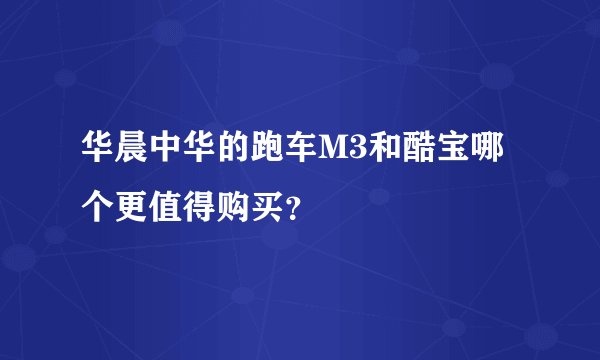 华晨中华的跑车M3和酷宝哪个更值得购买？