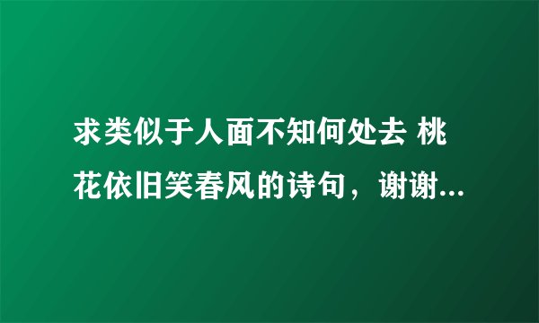 求类似于人面不知何处去 桃花依旧笑春风的诗句，谢谢，越多越好