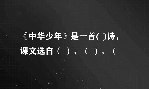《中华少年》是一首( )诗，课文选自（ ），（ ），（