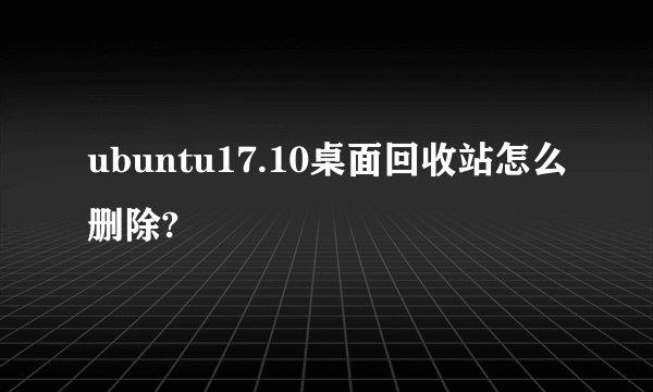 ubuntu17.10桌面回收站怎么删除?