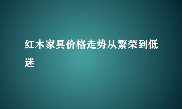红木家具价格走势从繁荣到低迷