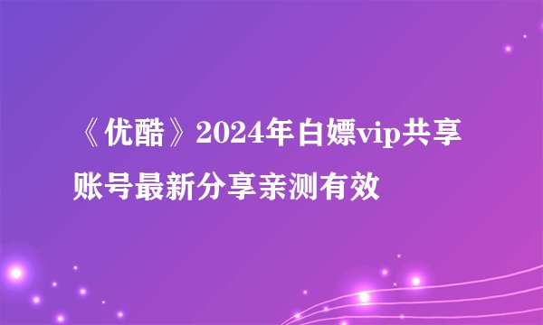 《优酷》2024年白嫖vip共享账号最新分享亲测有效