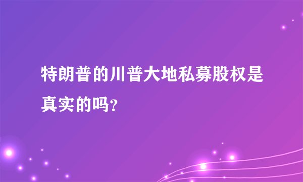 特朗普的川普大地私募股权是真实的吗？