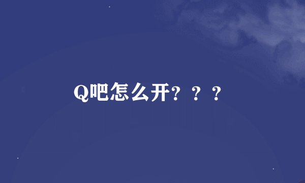 Q吧怎么开？？？