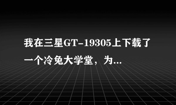 我在三星GT-19305上下载了一个冷兔大学堂，为什么会自动关闭？。。